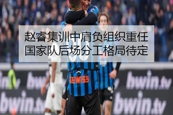 赵睿集训中肩负组织重任 国家队后场分工格局待定