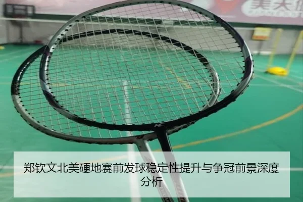 郑钦文北美硬地赛前发球稳定性提升与争冠前景深度分析