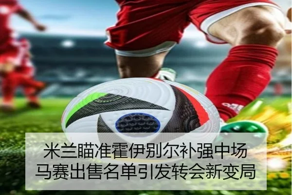 米兰瞄准霍伊别尔补强中场 马赛出售名单引发转会新变局