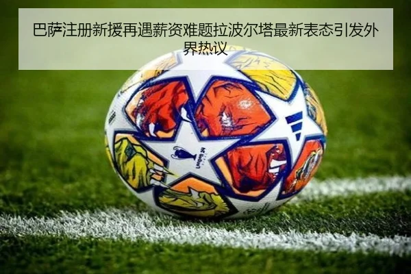 巴萨注册新援再遇薪资难题拉波尔塔最新表态引发外界热议