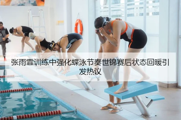 张雨霏训练中强化蝶泳节奏世锦赛后状态回暖引发热议